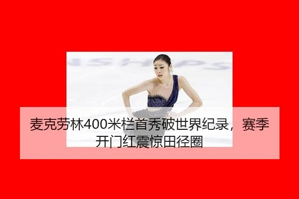 麦克劳林400米栏首秀破世界纪录，赛季开门红震惊田径圈
