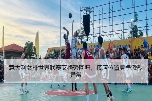 意大利女排世界联赛艾格努回归，接应位置竞争激烈异常